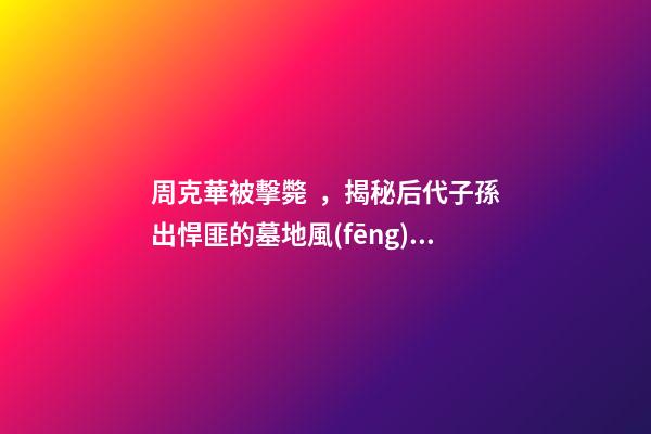 周克華被擊斃，揭秘后代子孫出悍匪的墓地風(fēng)水